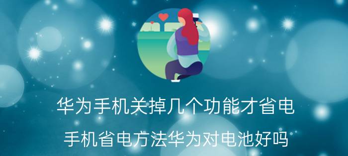 华为手机关掉几个功能才省电 手机省电方法华为对电池好吗？